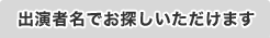 出演者名でお探しいただけます