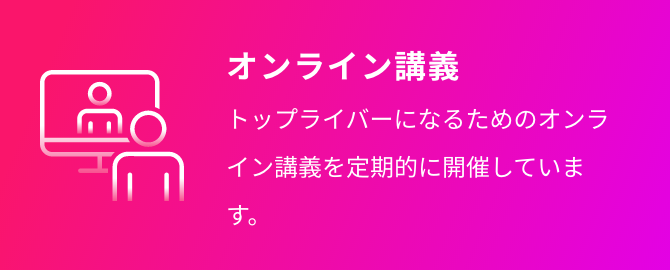 オンライン講義 トップライバーになるためのオンライン講義を定期的に開催しています。