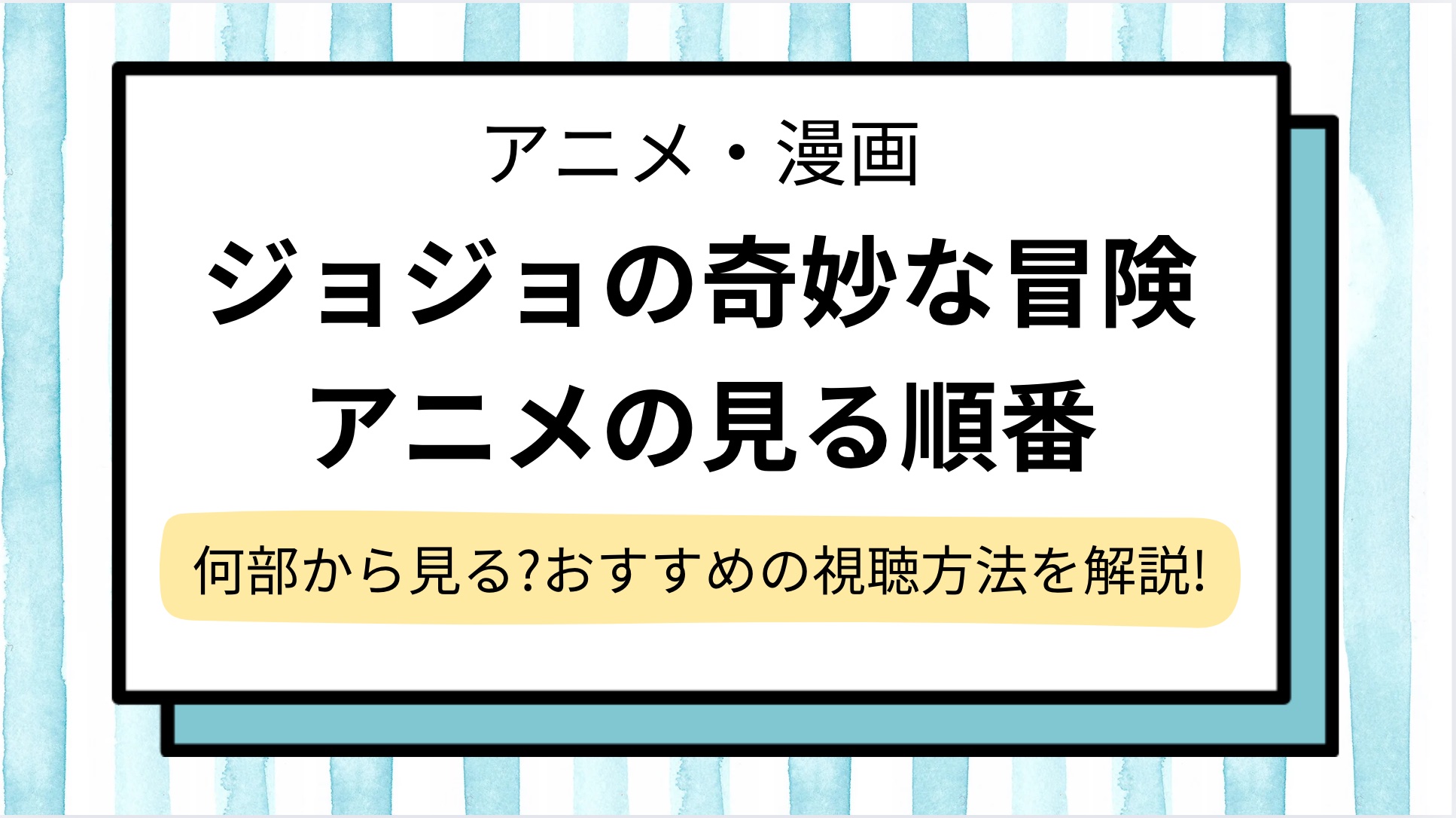 【ジョジョの奇妙な冒険】アニメの見る順番!シリーズおすすめの見る方法と何部から見る?を解説!