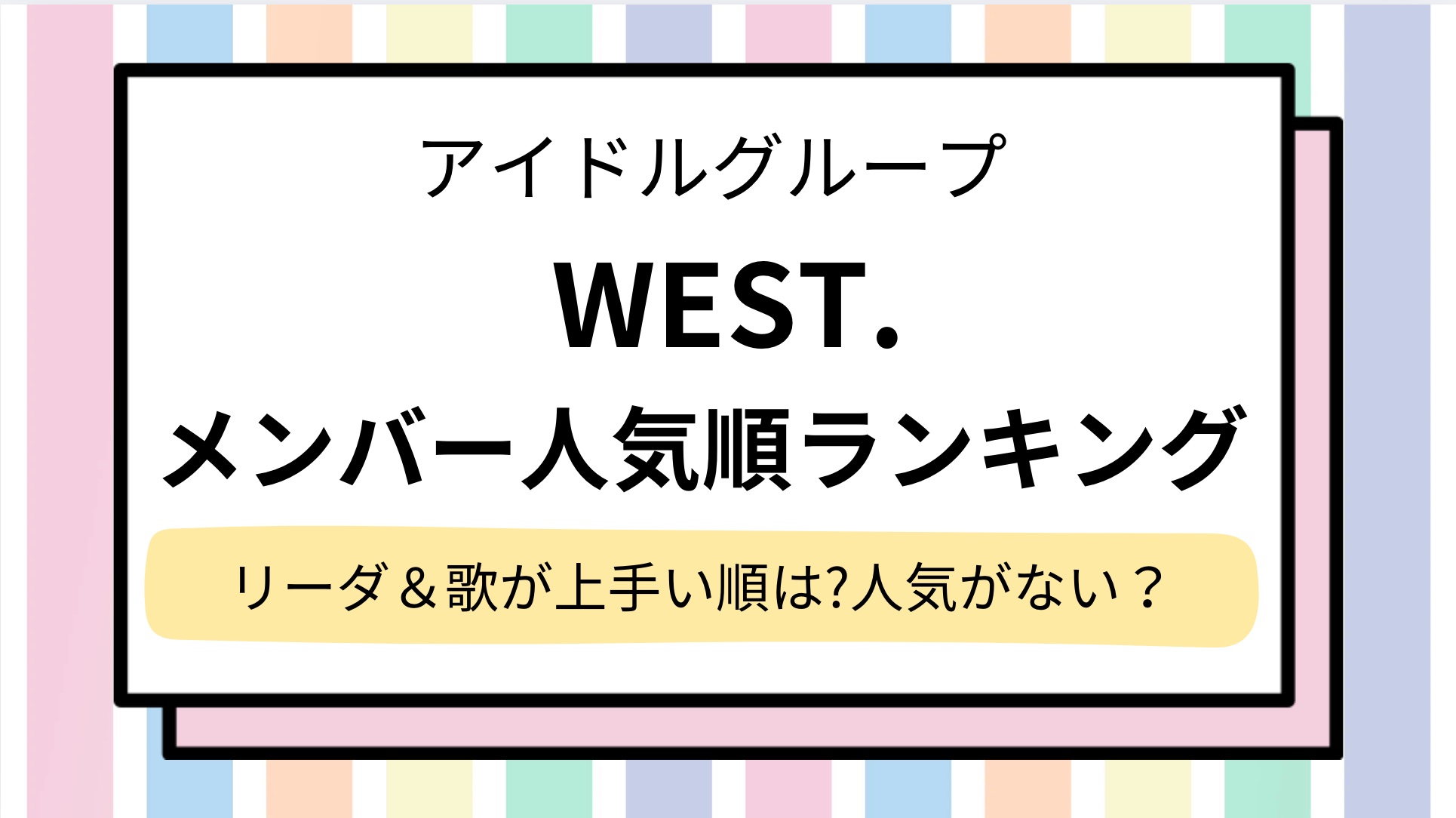 【WEST.】メンバー人気順ランキング！リーダーは誰＆歌がうまい順は？人気がないと言われる理由も調査|2025最新